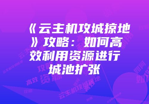 《云主机攻城掠地》攻略：如何高效利用资源进行城池扩张