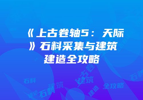 《上古卷轴5：天际》石料采集与建筑建造全攻略