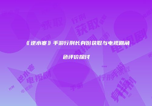 《逆水寒》手游行刑长身份获取与电视剧角色评价探讨