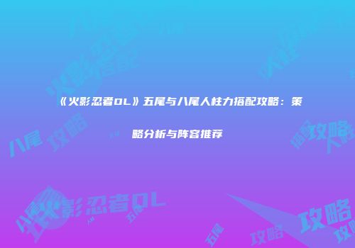 《火影忍者OL》五尾与八尾人柱力搭配攻略：策略分析与阵容推荐