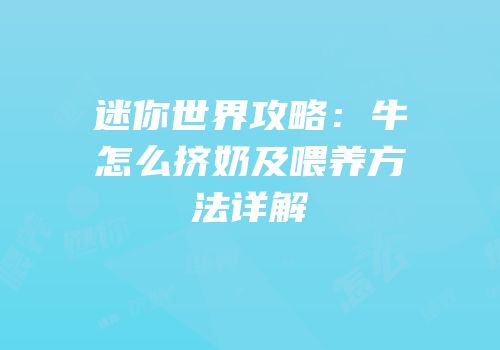 迷你世界攻略：牛怎么挤奶及喂养方法详解