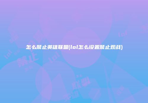 怎么禁止英雄联盟(lol怎么设置禁止观战)