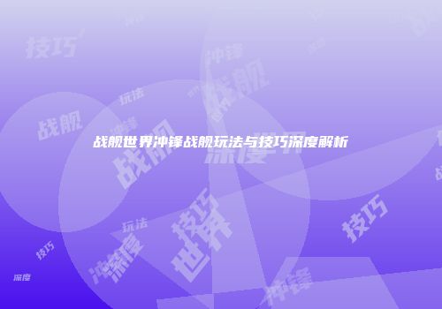 战舰世界冲锋战舰玩法与技巧深度解析