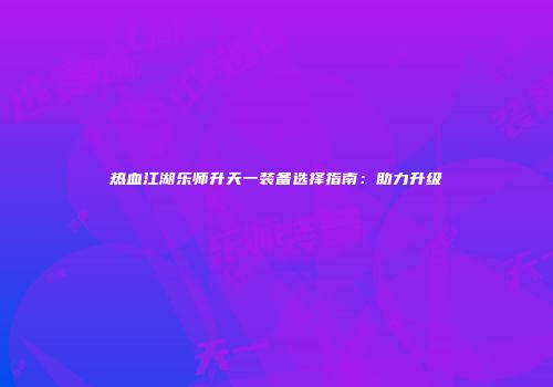 热血江湖乐师升天一装备选择指南：助力升级