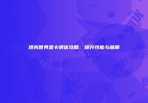 坦克世界显卡调优攻略：提升性能与画质
