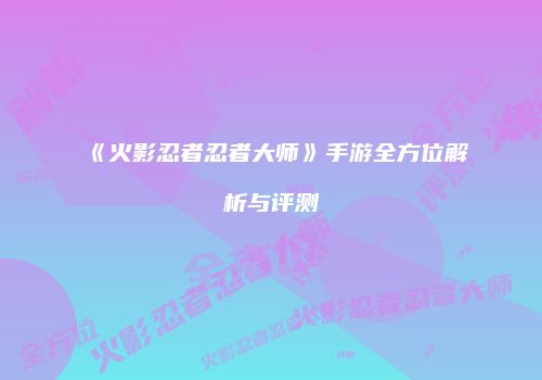 《火影忍者忍者大师》手游全方位解析与评测