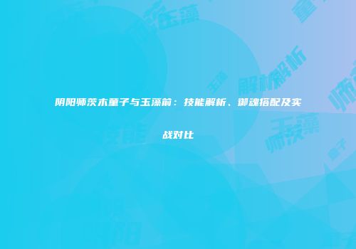 阴阳师茨木童子与玉藻前：技能解析、御魂搭配及实战对比