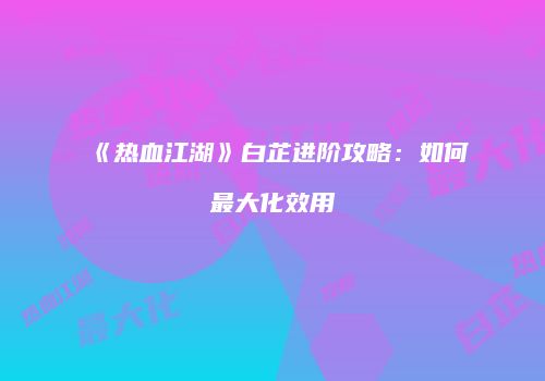 《热血江湖》白芷进阶攻略：如何最大化效用