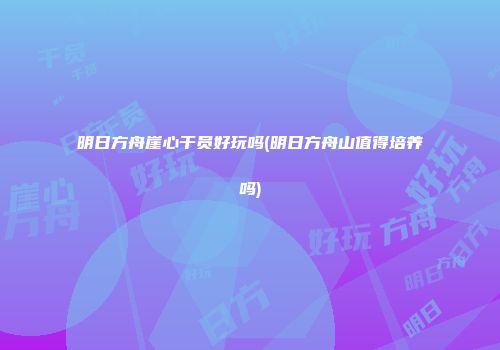 明日方舟崖心干员好玩吗(明日方舟山值得培养吗)