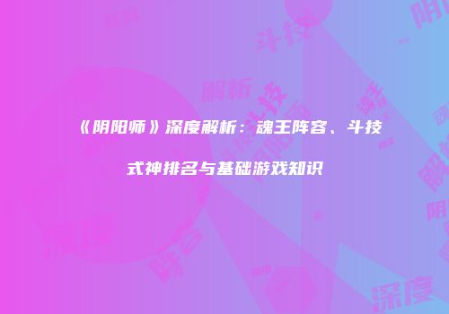 《阴阳师》深度解析：魂王阵容、斗技式神排名与基础游戏知识