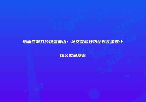 热血江湖刀的稳如泰山：社交互动技巧让你在游戏中结交更多朋友