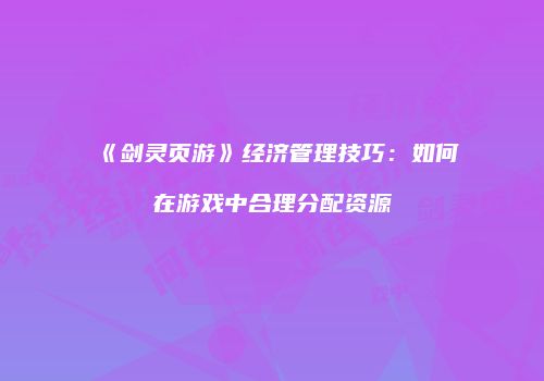 《剑灵页游》经济管理技巧：如何在游戏中合理分配资源