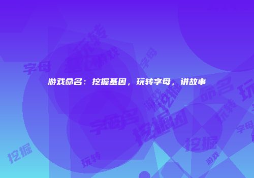 游戏命名：挖掘基因，玩转字母，讲故事