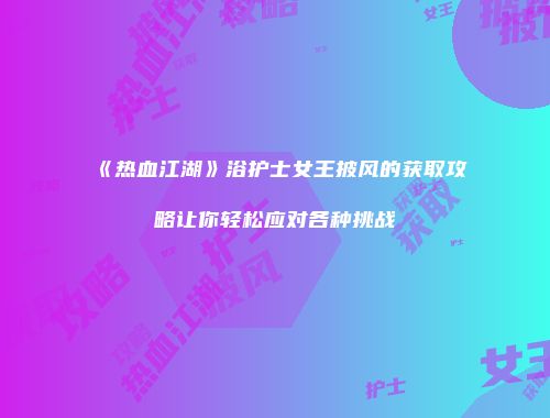 《热血江湖》浴护士女王披风的获取攻略让你轻松应对各种挑战