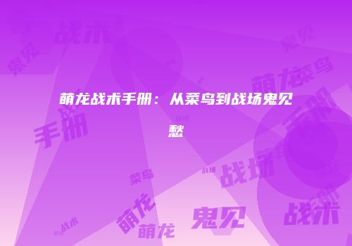 萌龙战术手册：从菜鸟到战场鬼见愁