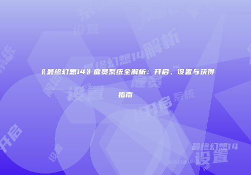 《最终幻想14》雇员系统全解析：开启、设置与获得指南