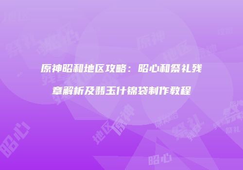 原神昭和地区攻略：昭心和祭礼残章解析及翡玉什锦袋制作教程