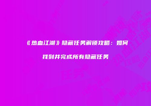《热血江湖》隐藏任务解锁攻略：如何找到并完成所有隐藏任务