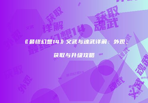 《最终幻想14》义武与魂武详解：外观、获取与升级攻略