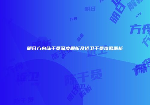 明日方舟陈干员深度解析及近卫干员攻略解析