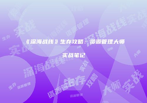 《深海战线》生存攻略：资源管理大师实战笔记