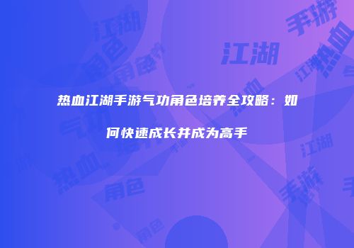 热血江湖手游气功角色培养全攻略：如何快速成长并成为高手