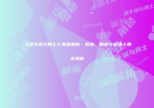 《地下城与勇士》深度解析：职业、角色与在线人数全揭秘
