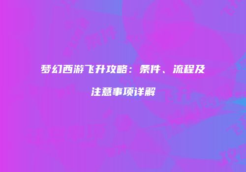 梦幻西游飞升攻略：条件、流程及注意事项详解