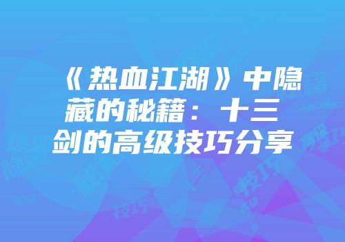 《热血江湖》中隐藏的秘籍：十三剑的高级技巧分享
