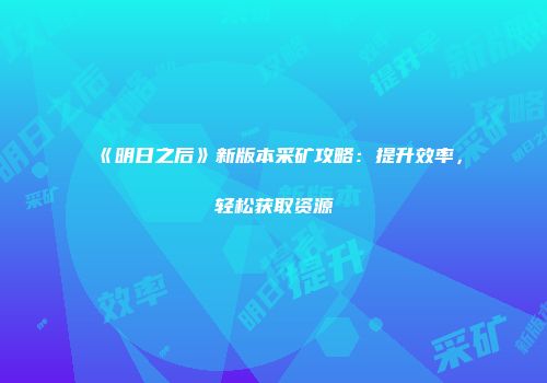 《明日之后》新版本采矿攻略：提升效率，轻松获取资源