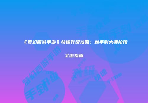 《梦幻西游手游》快速升级攻略：新手到大师阶段全面指南