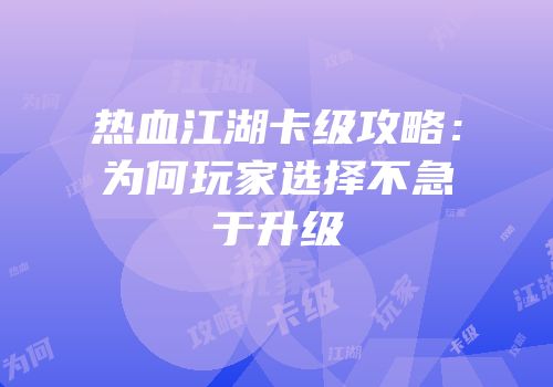 热血江湖卡级攻略：为何玩家选择不急于升级