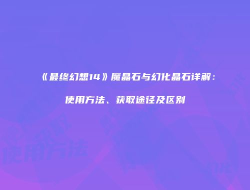 《最终幻想14》魔晶石与幻化晶石详解：使用方法、获取途径及区别