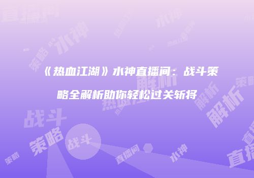 《热血江湖》水神直播间:战斗策略全解析助你轻松过关斩将