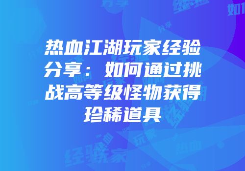 热血江湖玩家经验分享:如何通过挑战高等级怪物获得珍稀道具