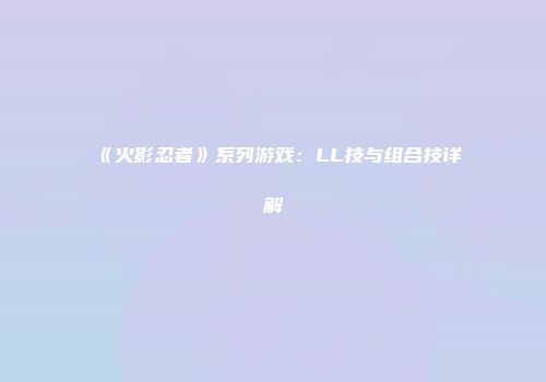 《火影忍者》系列游戏：LL技与组合技详解