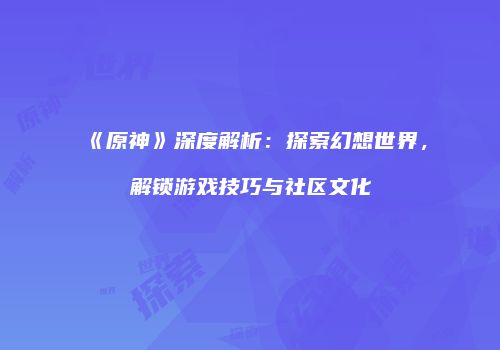 《原神》深度解析：探索幻想世界，解锁游戏技巧与社区文化