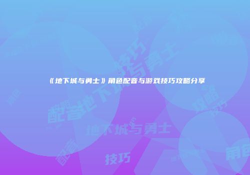 《地下城与勇士》角色配音与游戏技巧攻略分享