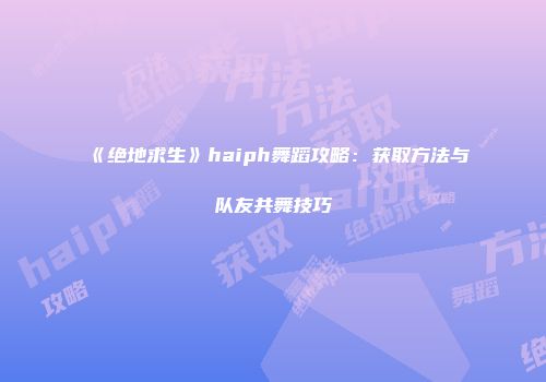 《绝地求生》haiph舞蹈攻略：获取方法与队友共舞技巧