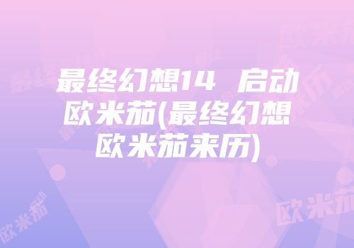 最终幻想14 启动欧米茄(最终幻想欧米茄来历)