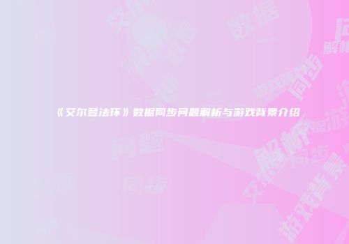 《艾尔登法环》数据同步问题解析与游戏背景介绍