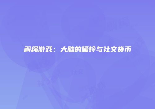 解绳游戏：大脑的哑铃与社交货币