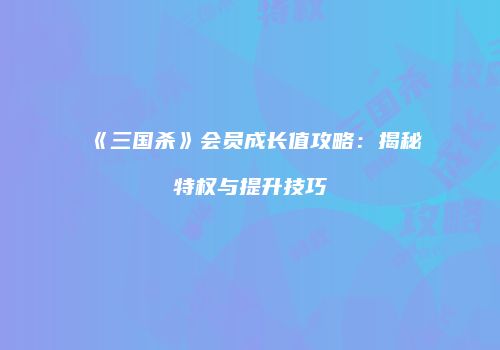 《三国杀》会员成长值攻略：揭秘特权与提升技巧