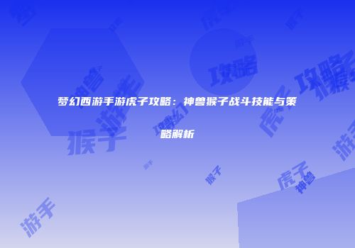 梦幻西游手游虎子攻略：神兽猴子战斗技能与策略解析