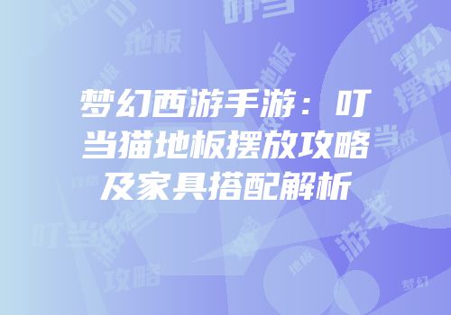 梦幻西游手游：叮当猫地板摆放攻略及家具搭配解析