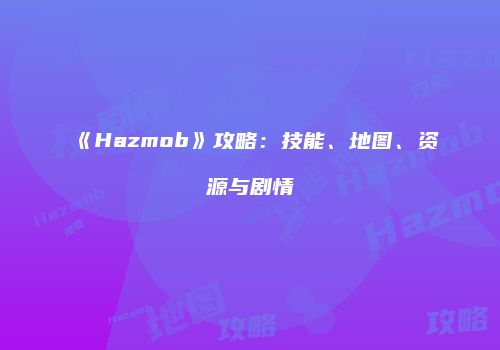 《Hazmob》攻略：技能、地图、资源与剧情