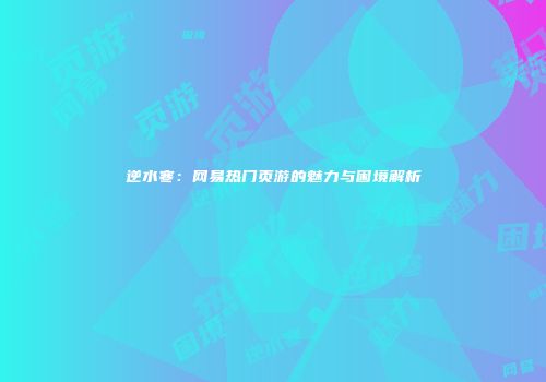 逆水寒：网易热门页游的魅力与困境解析