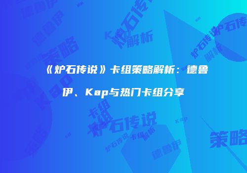 《炉石传说》卡组策略解析：德鲁伊、Kap与热门卡组分享