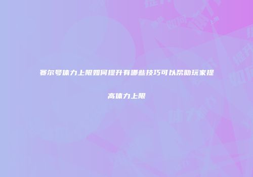 赛尔号体力上限如何提升有哪些技巧可以帮助玩家提高体力上限