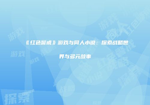 《红色警戒》游戏与同人小说：探索战略世界与多元故事